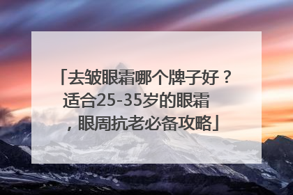 去皱眼霜哪个牌子好？适合25-35岁的眼霜，眼周抗老必备攻略