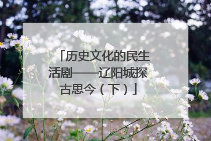 历史文化的民生活剧——辽阳城探古思今（下）