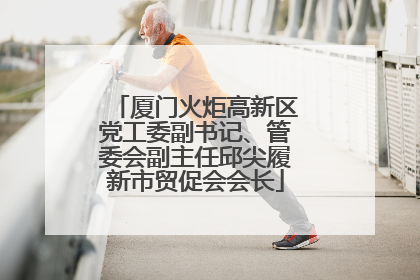 厦门火炬高新区党工委副书记、管委会副主任邱尖履新市贸促会会长