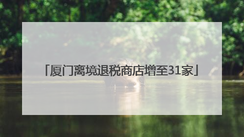厦门离境退税商店增至31家