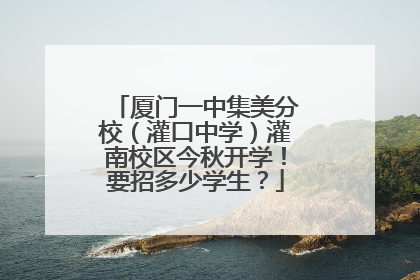 厦门一中集美分校（灌口中学）灌南校区今秋开学！要招多少学生？