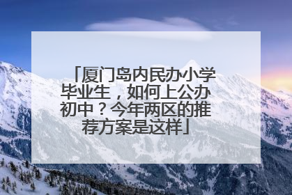 厦门岛内民办小学毕业生，如何上公办初中？今年两区的推荐方案是这样