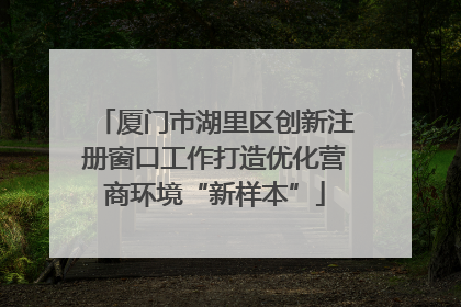 厦门市湖里区创新注册窗口工作打造优化营商环境“新样本”