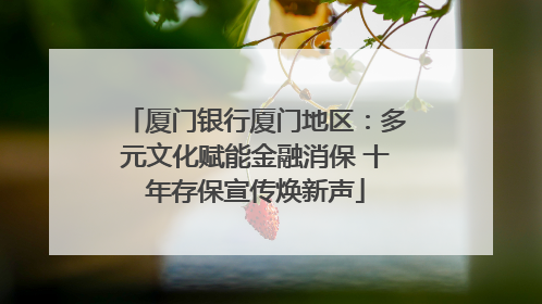 厦门银行厦门地区：多元文化赋能金融消保 十年存保宣传焕新声
