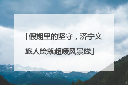 假期里的坚守，济宁文旅人绘就超暖风景线