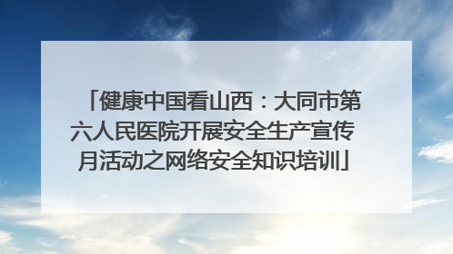 健康中国看山西：大同市第六人民医院开展安全生产宣传月活动之网络安全知识培训