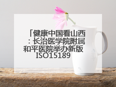 健康中国看山西：长治医学院附属和平医院举办新版ISO15189管理体系下临床血液检验培训班