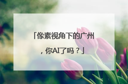 像素视角下的广州，你AI了吗？