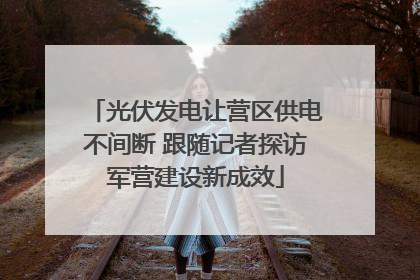 光伏发电让营区供电不间断 跟随记者探访军营建设新成效