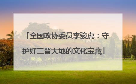 全国政协委员李骏虎：守护好三晋大地的文化宝藏
