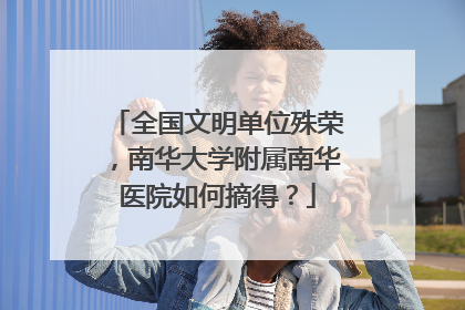 全国文明单位殊荣，南华大学附属南华医院如何摘得？