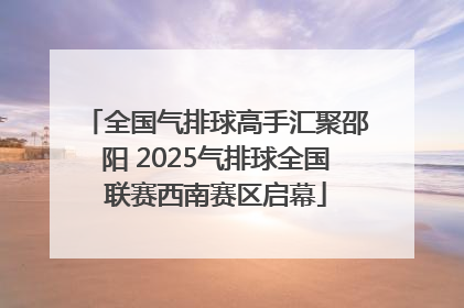 全国气排球高手汇聚邵阳 2025气排球全国联赛西南赛区启幕