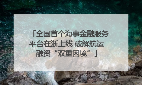 全国首个海事金融服务平台在浙上线 破解航运融资“双重困境”