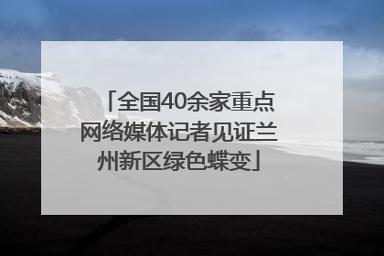全国40余家重点网络媒体记者见证兰州新区绿色蝶变