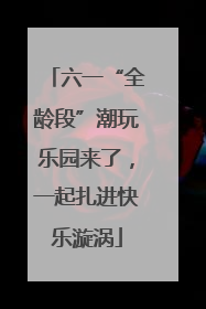 六一“全龄段”潮玩乐园来了，一起扎进快乐漩涡