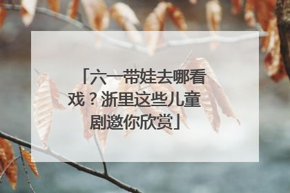 六一带娃去哪看戏？浙里这些儿童剧邀你欣赏