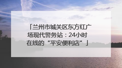 兰州市城关区东方红广场现代警务站：24小时在线的“平安便利店”