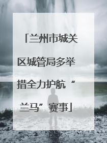 兰州市城关区城管局多举措全力护航“兰马”赛事