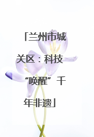 兰州市城关区：科技“唤醒”千年非遗