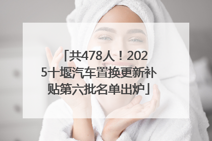 共478人！2025十堰汽车置换更新补贴第六批名单出炉