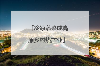 冷凉蔬菜成高原乡村热产业