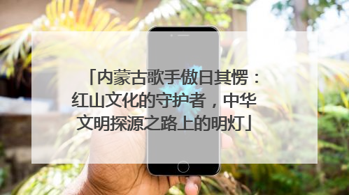 内蒙古歌手傲日其愣：红山文化的守护者，中华文明探源之路上的明灯