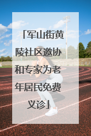 军山街黄陵社区邀协和专家为老年居民免费义诊