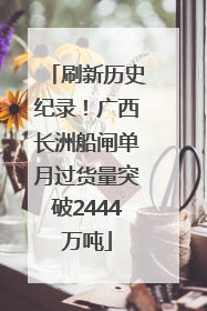 刷新历史纪录！广西长洲船闸单月过货量突破2444万吨