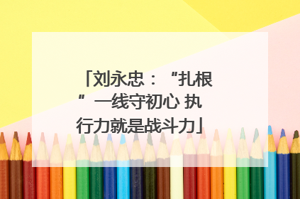 刘永忠：“扎根”一线守初心 执行力就是战斗力