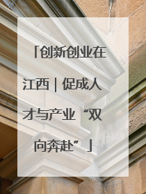 创新创业在江西｜促成人才与产业“双向奔赴”