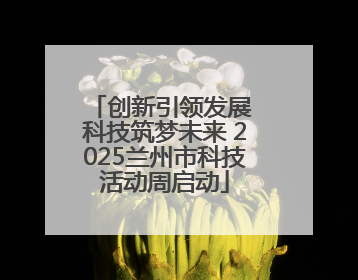 创新引领发展 科技筑梦未来 2025兰州市科技活动周启动
