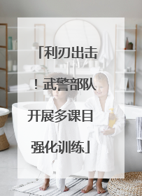 利刃出击！武警部队开展多课目强化训练
