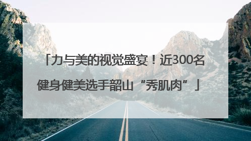 力与美的视觉盛宴！近300名健身健美选手韶山“秀肌肉”