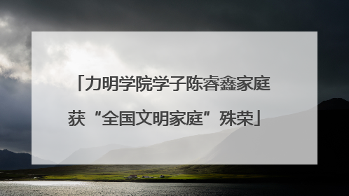 力明学院学子陈睿鑫家庭获“全国文明家庭”殊荣