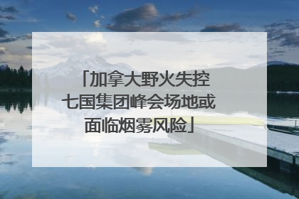 加拿大野火失控 七国集团峰会场地或面临烟雾风险