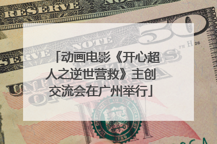动画电影《开心超人之逆世营救》主创交流会在广州举行