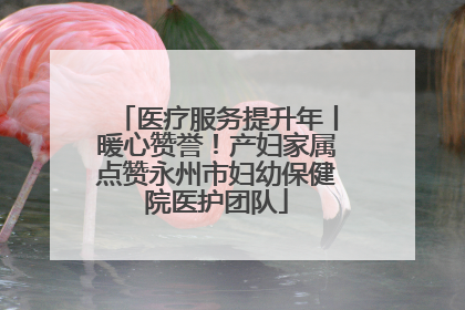 医疗服务提升年丨暖心赞誉！产妇家属点赞永州市妇幼保健院医护团队