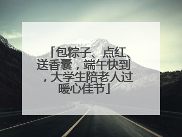 包粽子、点红、送香囊，端午快到，大学生陪老人过暖心佳节