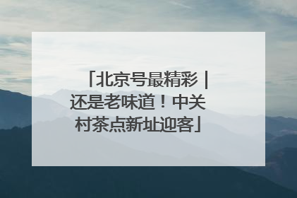北京号最精彩｜还是老味道！中关村茶点新址迎客