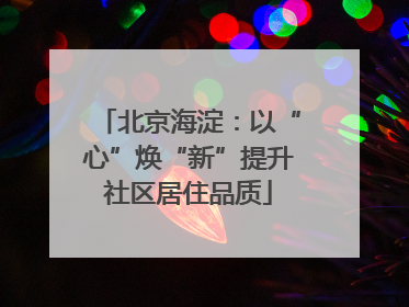 北京海淀：以“心”焕“新”提升社区居住品质