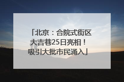 北京：合院式街区大吉巷25日亮相！吸引大批市民涌入