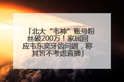 北大“韦神”账号粉丝破200万！家属回应韦东奕牙齿问题，称其暂不考虑直播