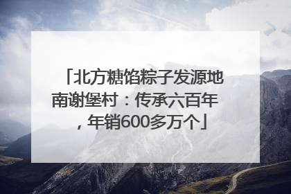 北方糖馅粽子发源地南谢堡村：传承六百年，年销600多万个