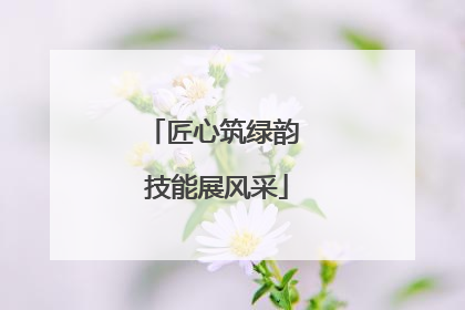匠心筑绿韵 技能展风采