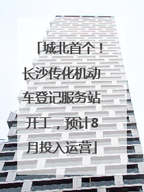 城北首个！长沙传化机动车登记服务站开工，预计8月投入运营