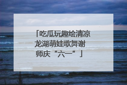 吃瓜玩趣绘清凉 龙湖萌娃歌舞谢师庆“六一”