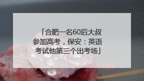 合肥一名60后大叔参加高考，保安：英语考试他第三个出考场