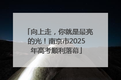 向上走，你就是最亮的光！南京市2025年高考顺利落幕