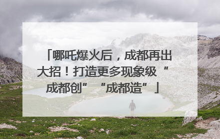哪吒爆火后，成都再出大招！打造更多现象级“成都创”“成都造”