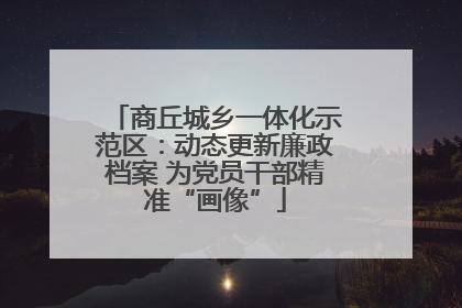 商丘城乡一体化示范区：动态更新廉政档案 为党员干部精准“画像”